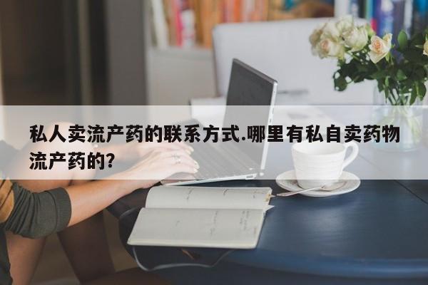 打胎药/堕胎药专卖微信私人卖流产药的联系方式.哪里有私自卖药物流产药的？