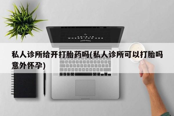 打胎药/堕胎药专卖微信私人诊所给开打胎药吗(私人诊所可以打胎吗意外怀孕)