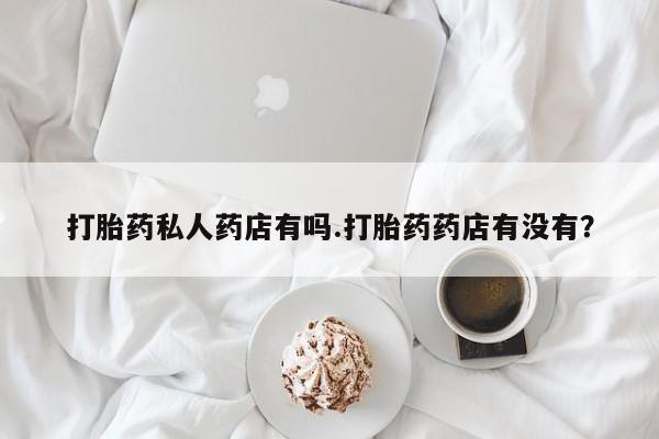 打胎药/堕胎药专卖微信打胎药私人药店有吗.打胎药药店有没有？
