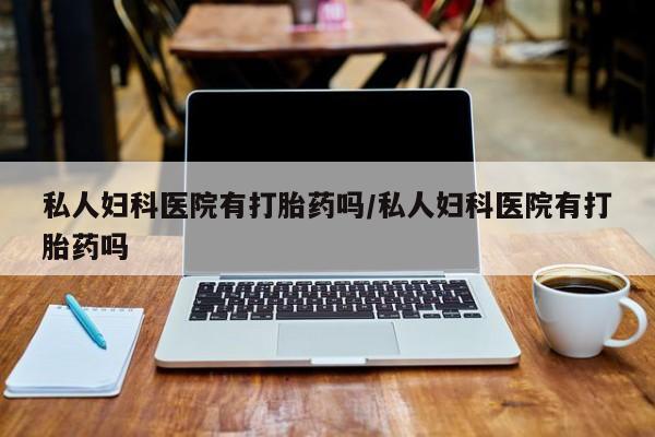 打胎药/堕胎药专卖微信私人妇科医院有打胎药吗/私人妇科医院有打胎药吗
