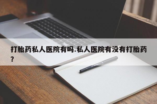 打胎药/堕胎药专卖微信打胎药私人医院有吗.私人医院有没有打胎药？