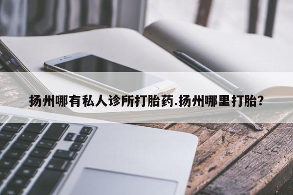 打胎药/堕胎药专卖微信扬州哪有私人诊所打胎药.扬州哪里打胎？
