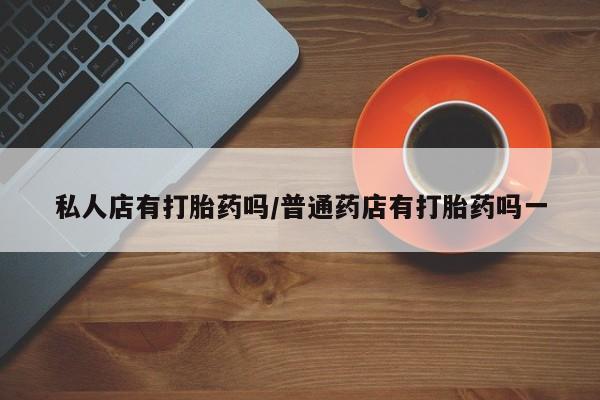 打胎药/堕胎药专卖微信私人店有打胎药吗/普通药店有打胎药吗一