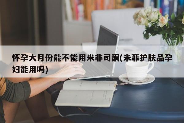 打胎药/堕胎药专卖微信怀孕大月份能不能用米非司酮(米菲护肤品孕妇能用吗)