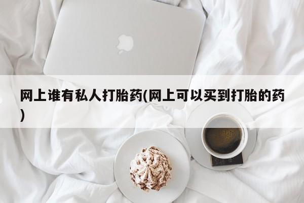 打胎药/堕胎药专卖微信网上谁有私人打胎药(网上可以买到打胎的药)