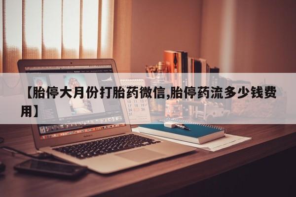 打胎药/堕胎药专卖微信【胎停大月份打胎药微信,胎停药流多少钱费用】