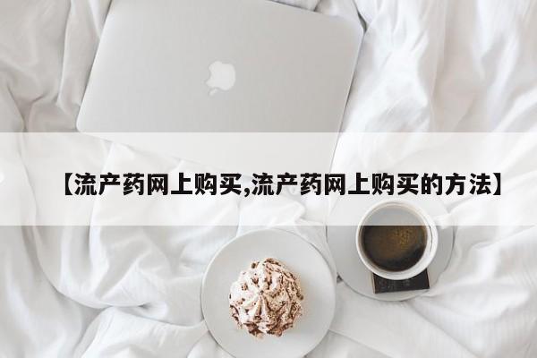 打胎药/堕胎药专卖微信【流产药网上购买,流产药网上购买的方法】