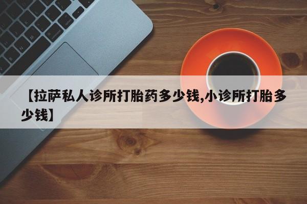打胎药/堕胎药专卖微信【拉萨私人诊所打胎药多少钱,小诊所打胎多少钱】