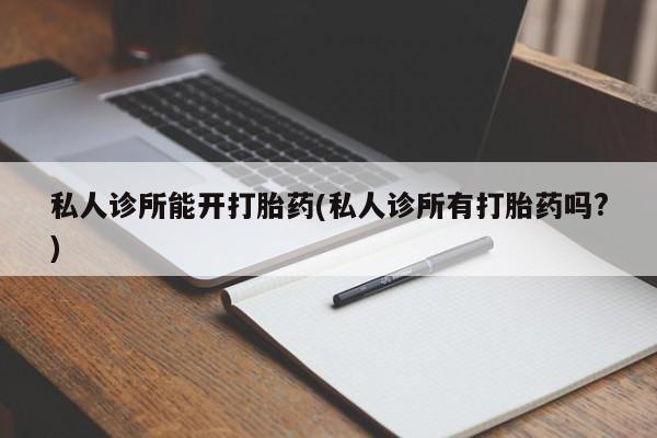 打胎药/堕胎药专卖微信私人诊所能开打胎药(私人诊所有打胎药吗?)