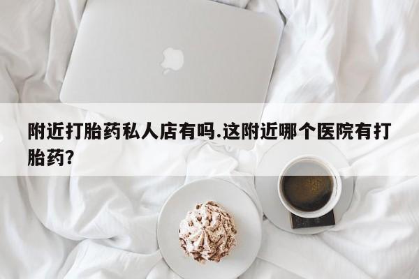 打胎药/堕胎药专卖微信附近打胎药私人店有吗.这附近哪个医院有打胎药？