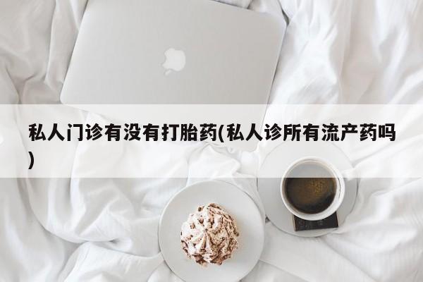 打胎药/堕胎药专卖微信私人门诊有没有打胎药(私人诊所有流产药吗)