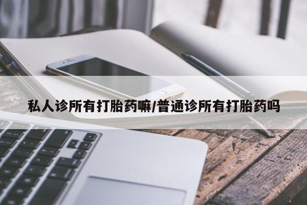 打胎药/堕胎药专卖微信私人诊所有打胎药嘛/普通诊所有打胎药吗