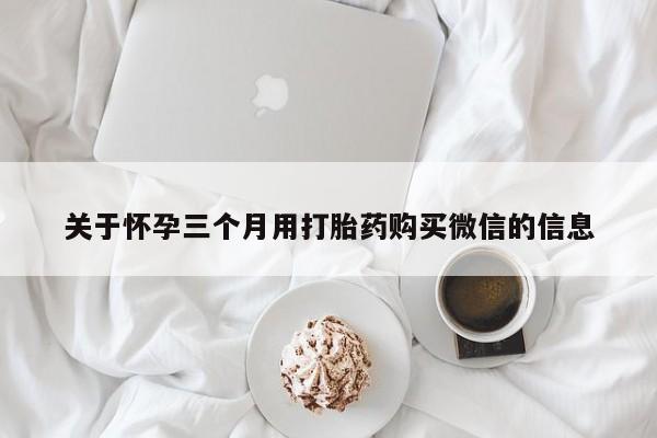 打胎药/堕胎药专卖微信关于怀孕三个月用打胎药购买微信的信息