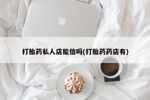 打胎药/堕胎药专卖微信打胎药私人店能信吗(打胎药药店有)