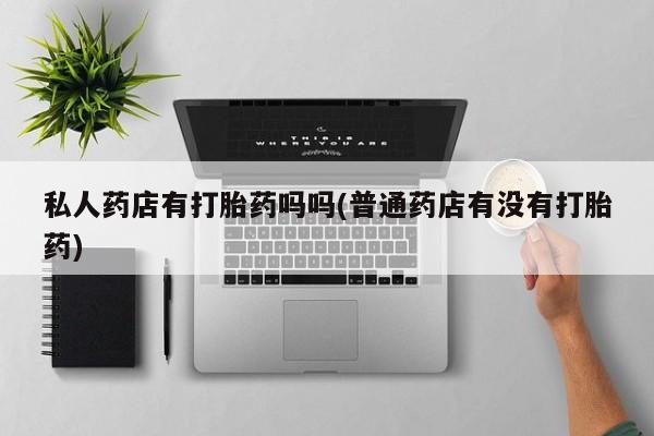 打胎药/堕胎药专卖微信私人药店有打胎药吗吗(普通药店有没有打胎药)