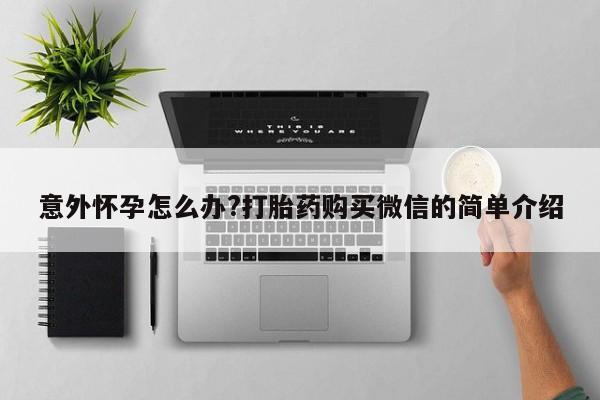 打胎药/堕胎药专卖微信意外怀孕怎么办?打胎药购买微信的简单介绍