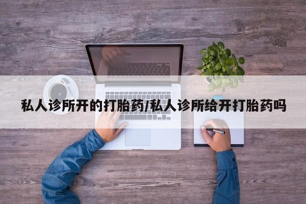 打胎药/堕胎药专卖微信私人诊所开的打胎药/私人诊所给开打胎药吗