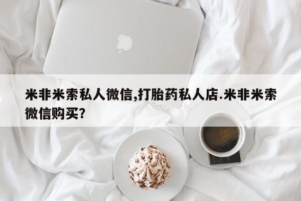 打胎药/堕胎药专卖微信米非米索私人微信,打胎药私人店.米非米索微信购买？