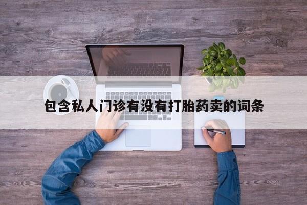 打胎药/堕胎药专卖微信包含私人门诊有没有打胎药卖的词条