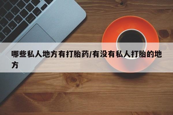打胎药/堕胎药专卖微信哪些私人地方有打胎药/有没有私人打胎的地方