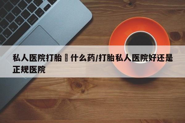 打胎药/堕胎药专卖微信私人医院打胎給什么药/打胎私人医院好还是正规医院
