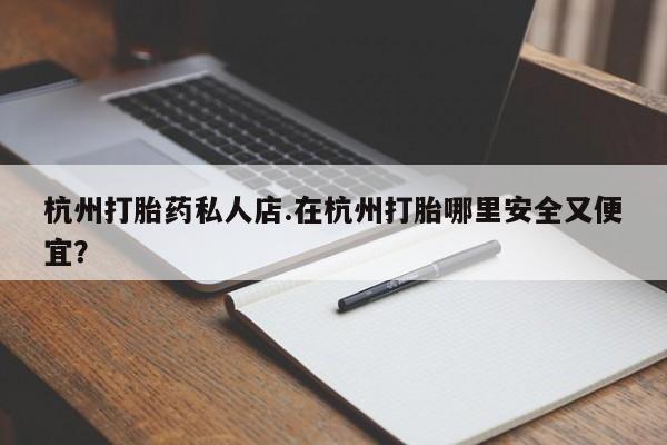 打胎药/堕胎药专卖微信杭州打胎药私人店.在杭州打胎哪里安全又便宜？